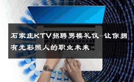 石家庄KTV招聘男模礼仪-让你拥有光彩照人的职业未来 
