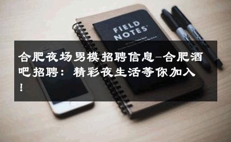 合肥夜场男模招聘信息-合肥酒吧招聘：精彩夜生活等你加入！ 