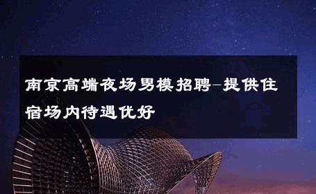 南京高端夜场男模招聘-提供住宿场内待遇优好 