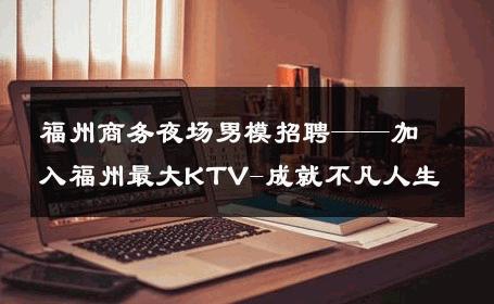 福州商务夜场男模招聘——加入福州最大KTV-成就不凡人生 