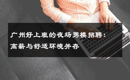 广州好上班的夜场男模招聘：高薪与舒适环境并存 