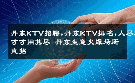 丹东KTV招聘,丹东KTV排名,人尽其才才用其尽-丹东生意火爆场所直招