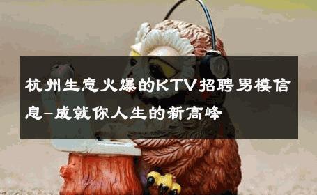 杭州生意火爆的KTV招聘男模信息-成就你人生的新高峰 