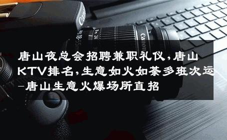唐山夜总会招聘兼职礼仪,唐山KTV排名,生意如火如荼多班次运-唐山生意火爆场所直招