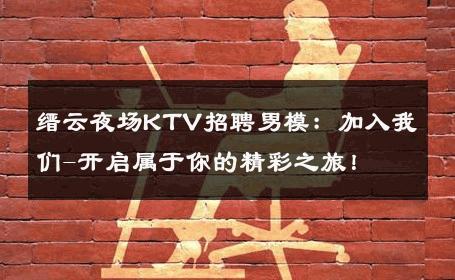 缙云夜场KTV招聘男模：加入我们-开启属于你的精彩之旅！ 