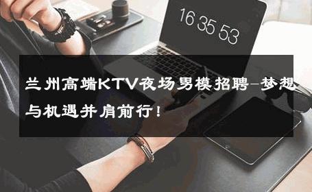 兰州高端KTV夜场男模招聘-梦想与机遇并肩前行！ 