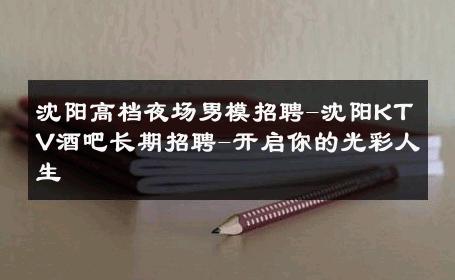 沈阳高档夜场男模招聘-沈阳KTV酒吧长期招聘-开启你的光彩人生 