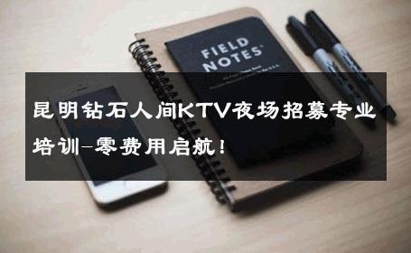 昆明钻石人间KTV夜场招募专业培训-零费用启航！ 