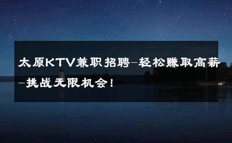 太原KTV兼职招聘-轻松赚取高薪-挑战无限机会！ 