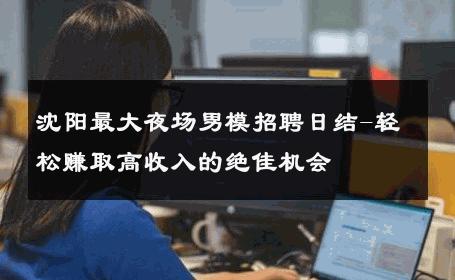 沈阳最大夜场男模招聘日结-轻松赚取高收入的绝佳机会 