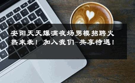 安阳天天爆满夜场男模招聘火热来袭！加入我们-共享待遇！ 