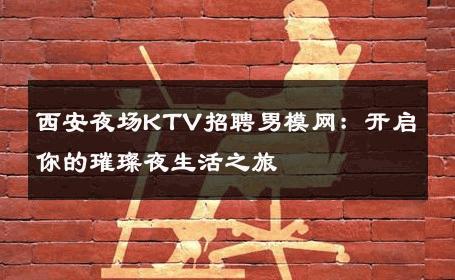 西安夜场KTV招聘男模网：开启你的璀璨夜生活之旅 