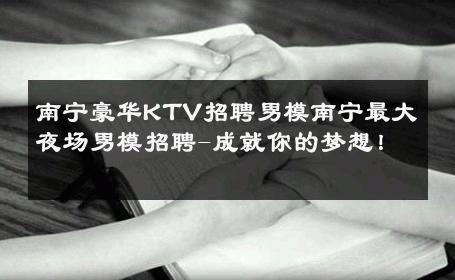 南宁豪华KTV招聘男模南宁最大夜场男模招聘-成就你的梦想！ 