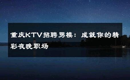 重庆KTV招聘男模：成就你的精彩夜晚职场 