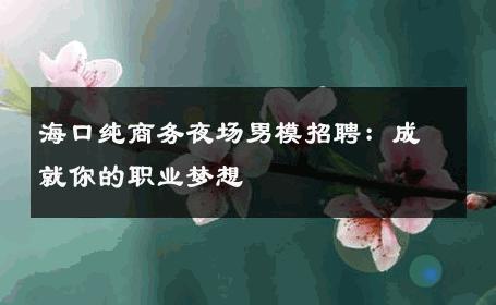 海口纯商务夜场男模招聘：成就你的职业梦想 
