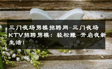 三门夜场男模招聘网-三门夜场KTV招聘男模：轻松赚-开启夜新生活！ 