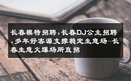 长春模特招聘,长春DJ公主招聘,多年好客源支撑稳定生意场-长春生意火爆场所直招