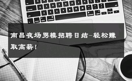 南昌夜场男模招聘日结-轻松赚取高薪！ 