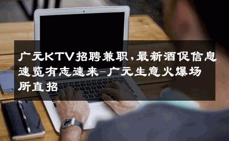广元KTV招聘兼职,最新酒促信息速览有志速来-广元生意火爆场所直招