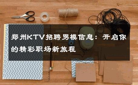 郑州KTV招聘男模信息：开启你的精彩职场新旅程 