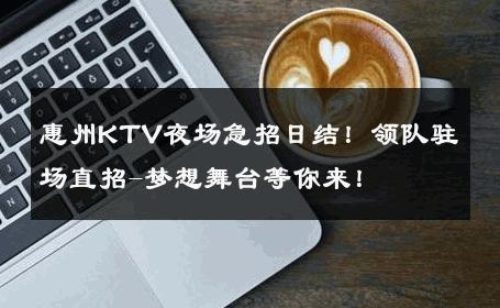 惠州KTV夜场急招日结！领队驻场直招-梦想舞台等你来！ 