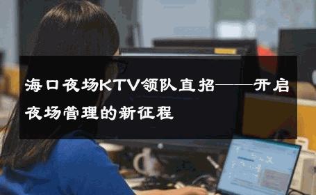 海口夜场KTV领队直招——开启夜场管理的新征程 