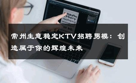 常州生意稳定KTV招聘男模：创造属于你的辉煌未来 