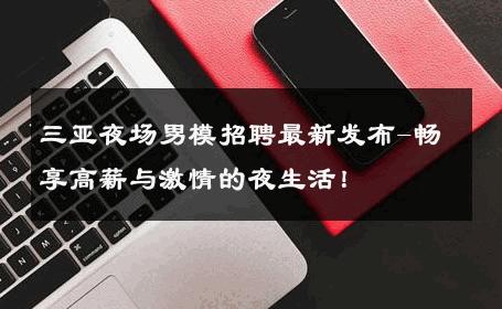 三亚夜场男模招聘最新发布-畅享高薪与激情的夜生活！ 