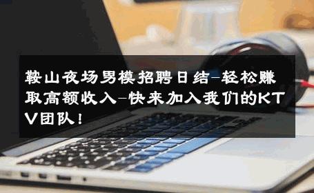 鞍山夜场男模招聘日结-轻松赚取高额收入-快来加入我们的KTV团队！ 
