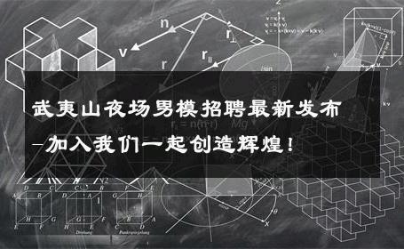 武夷山夜场男模招聘最新发布-加入我们一起创造辉煌！ 