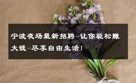 宁波夜场最新招聘-让你轻松赚大钱-尽享自由生活！ 