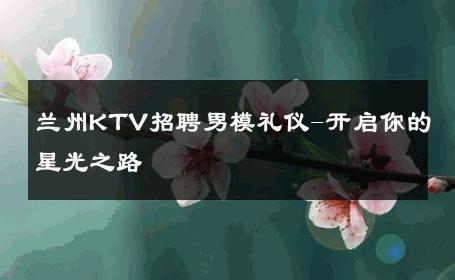 兰州KTV招聘男模礼仪-开启你的星光之路 