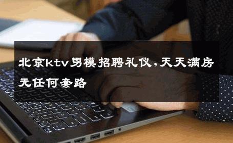北京ktv男模招聘礼仪,天天满房无任何套路 