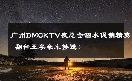 广州DMCKTV夜总会酒水促销精英-翻台王享豪车接送！ 