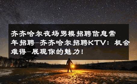 齐齐哈尔夜场男模招聘信息常年招聘-齐齐哈尔招聘KTV：机会难得-展现你的魅力！ 
