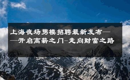 上海夜场男模招聘最新发布——开启高薪之门-走向财富之路 