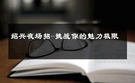 绍兴夜场招-挑战你的魅力极限 