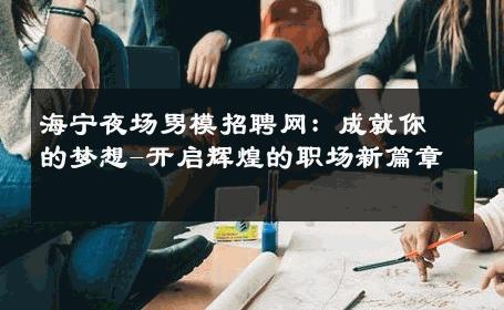 海宁夜场男模招聘网：成就你的梦想-开启辉煌的职场新篇章 