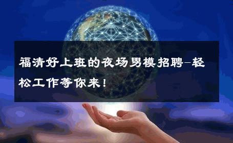 福清好上班的夜场男模招聘-轻松工作等你来！ 