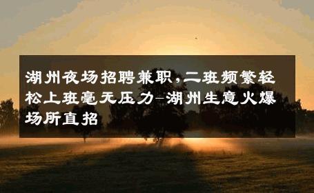湖州夜场招聘兼职,二班频繁轻松上班毫无压力-湖州生意火爆场所直招