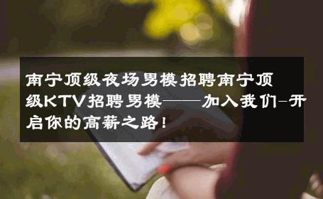 南宁顶级夜场男模招聘南宁顶级KTV招聘男模——加入我们-开启你的高薪之路！ 