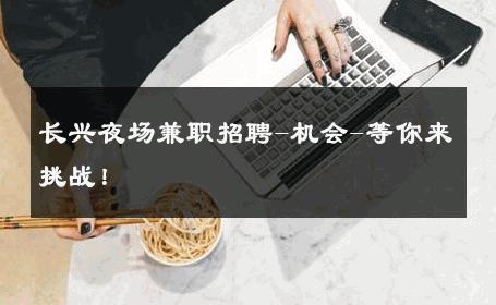 长兴夜场兼职招聘-机会-等你来挑战！ 