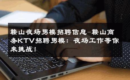 鞍山夜场男模招聘信息-鞍山商务KTV招聘男模：夜场工作等你来挑战！ 