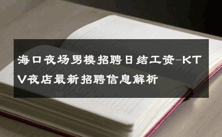 海口夜场男模招聘日结工资-KTV夜店最新招聘信息解析 