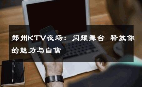 郑州KTV夜场：闪耀舞台-释放你的魅力与自信 