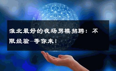 淮北最好的夜场男模招聘：不限经验-等你来！ 
