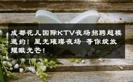 成都花儿国际KTV夜场招聘超模邀约！星光璀璨夜场-等你绽放耀眼光芒！ 