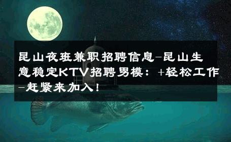 昆山夜班兼职招聘信息-昆山生意稳定KTV招聘男模：+轻松工作-赶紧来加入！ 