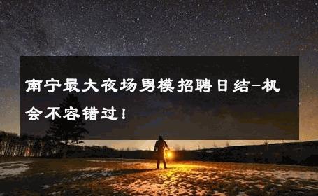 南宁最大夜场男模招聘日结-机会不容错过！ 