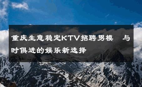 重庆生意稳定KTV招聘男模–与时俱进的娱乐新选择 